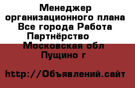 Менеджер организационного плана - Все города Работа » Партнёрство   . Московская обл.,Пущино г.